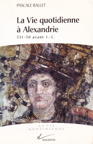 Pascale Ballet - La vie quotidienne a Alexandrie, 331-30 av. J.-C.