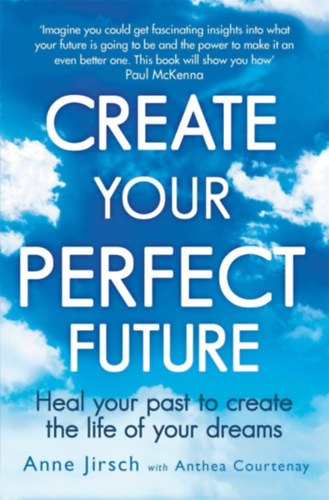 Anthea Courtenay Anne Jirsch - Create Your Perfect Future: Heal Your Past to Create the Life of Your Dreams