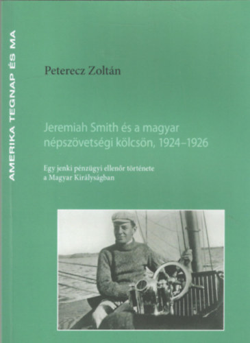 Peterecz Zoltán - Jeremiah Smith és a magyar népszövetségi kölcsön, 1924-1926 - Egy jenki pénzügyi ellenőr története a Magyar Királyságban