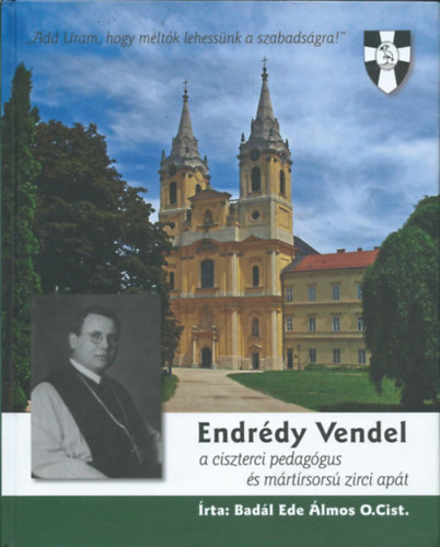 Badál Ede Álmos O. Cist. - Endrédy Vendel a ciszterci pedagógus és mártírsorsú zirci apát