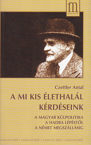Czettler Antal - A mi kis élethalál kérdéseink (A magyar külpolitika a hadba lépéstől a német megszállásig)