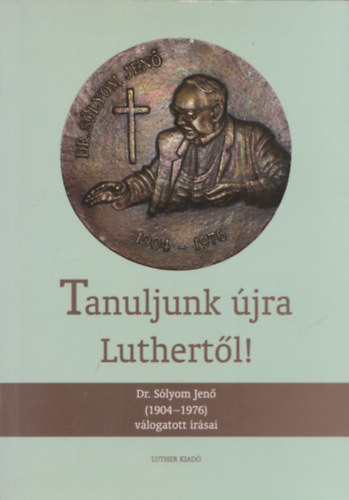 Dr. S�lyom Jen� - Tanuljunk �jra Luthert�l! - Dr. S�lyom Jen� (1904-1976) v�logatott �r�sai