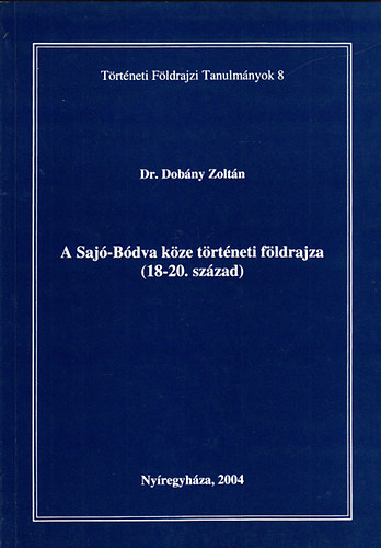 Dobány Zoltán dr. - A Sajó-Bódva köze történeti földrajza (18-20. század)- Történeti földrajzi tanulmányok 8.