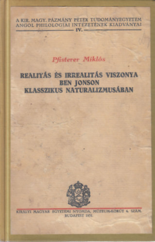 Pfisterer Miklós - Realitás és irrealitás viszonya Ben Jonson klasszikus naturalizmusában - A Kir. Magy. Pázmány Péter Tudományegyetem Angol Philológiai Intézetének Kiadványai IV.