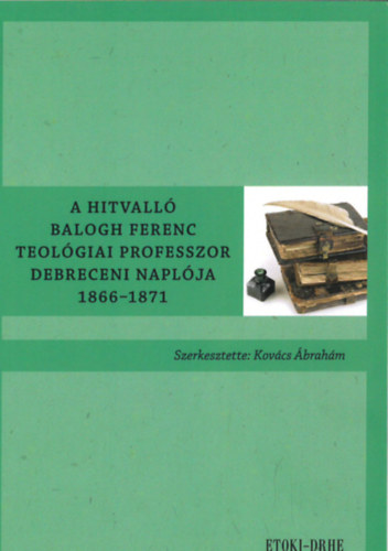 Kovcs brahm  (szerk.) - A hitvall Balogh Ferenc teolgiai professzor debreceni naplja 1866-1871