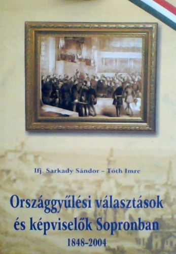 ifj.Sarkady S�ndor - Dr. T�th Imre - Orsz�ggy�l�si v�laszt�sok �s k�pvisel�k Sopronban 1848-2004