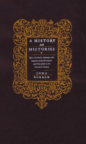 John Burrow - A History of Histories: Epics, Chronicles, Romances and Inquiries from Herodotus and Thucydides to the Twentieth Century (Trtnetek trtnete: eposzok, krnikk, romncok s kutatsok Hrodotosztl s Thukdidsztl a huszadik szzad