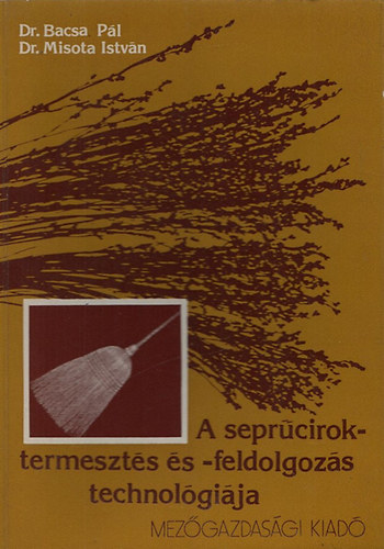 Dr. Bacsa Pál - Dr. Misota István - A seprűciroktermesztés és -feldolgozás technológiája