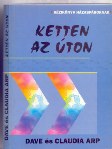 Dave �s Claudia Arp - Ketten az �ton - K�ZIK�NYV H�ZASP�ROKNAK (S�nre ker�lni, de hogyan?; Legyenek c�lkit�z�seink a h�zas�letben is!; Mondjuk ki v�gre! ; Munkamegoszt�s; Kereszty�n h�zas�let; T�z "randev�" h�zasp�roknak...)