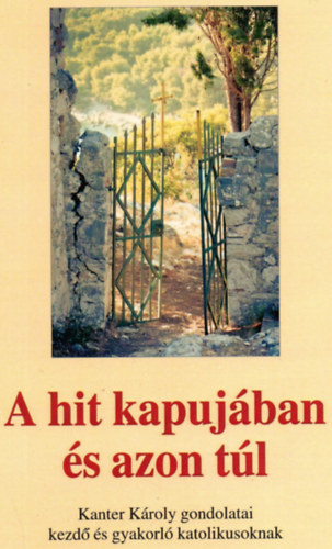 Dr. Munka Margit Bereznay István - A hit kapujában és azon túl - Kanter Károly gondolatai kezdő és gyakorló katolikusoknak