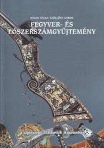 Hidán Csaba; Szőllősy Gábor - Fegyver- és lószerszámgyűjtemény a tápiószelei Blaskovich Múzeumban