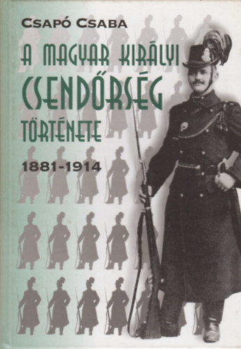 Csapó Csaba - A magyar királyi csendőrség története 1881-1914