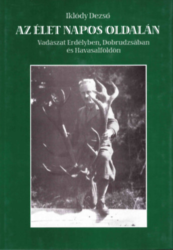 Iklódy Dezső - Az élet napos oldalán - Vadászat Erdélyben, Dobrudzsában és Havasalföldön