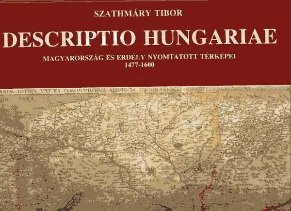 Szathmry Tibor - Descriptio Hungariae: Magyarorszg s Erdly nyomtatott trkpei