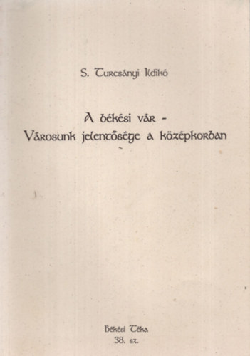 S. Turcs�nyi Ildik� - A b�k�si v�r - V�rosunk jelent�s�ge a k�z�pkorban (B�k�si T�ka, 38. sz.)