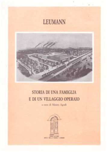Leumann - STORIA DI UNA FAMIGLIA E DI UN VILLAGGIO OPERAIO. - EGY CSAL�D �S EGY MUNK�SFALU T�RT�NETE. (olasz nyelven)