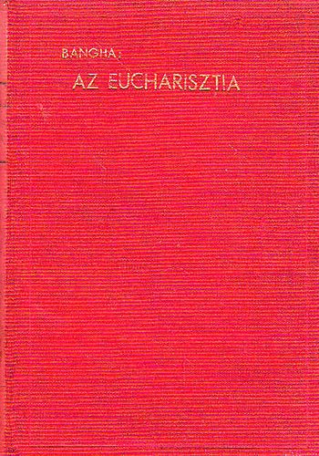 Bangha Bla S. J. - Az eucharisztia (Az oltriszentsg tannak hittani s erklcsi tart.)