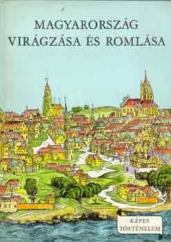 Varga Domokos - Magyarorsz�g vir�gz�sa �s roml�sa (K�pes t�rt�nelem)