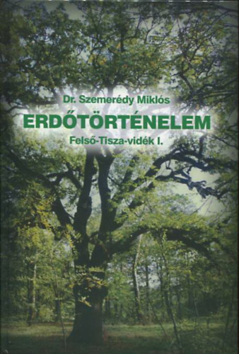 Dr. Szemerédy Miklós - Erdőtörténelem - Felső-Tisza-vidék I.
