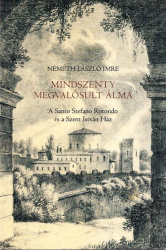 Nmeth Lszl Imre - Mindszenty megvalsult lma (A Santo Stefano Rotondo s a Szent Istvn Hz)