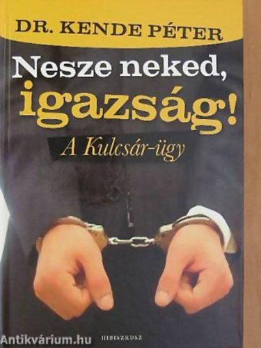 Dr. Kende Péter - Harangozó Barbara - Nesze neked, igazság! A kulcsár-ügy