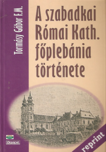 Torm�sy G�bor F.M. - A szabadkai R�mai Kath. f�pl�b�nia t�rt�nete (Reprint)