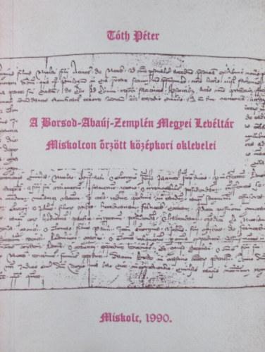 Tth Pter - A Borsod-Abaj-Zempln Megyei Levltr Miskolcon rztt kzpkori oklevelei