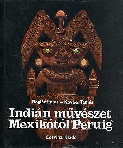 Kov�cs Tam�s Bogl�r Lajos - Indi�n m�v�szet Mexik�t�l Peruig   - Fekete-feh�r, sz�nes fot�kkal gazdagon illusztr�lva.