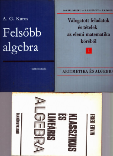 A.G.Kuros, Fried Ervin, D.O. Skljarszkij - N.N. Csencov - I.M. Jaglom - 3 db Algebra: Felsbb algebra + Klasszikus s lineris Algebra + Vlogatott feladatok s ttelek az elemi matematika krbl 1.