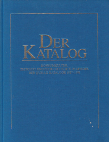 Der Katalog - Konsumkultur, Zeitgeist und Zeitgeschichte im Spiegel der Quelle-Kataloge 1927-1991 (Fogyaszt�i kult�ra �s kort�rs t�rt�nelem - n�met nyelv�)