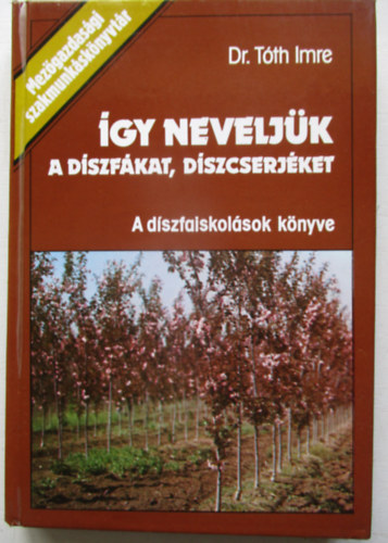 Dr. T�th Imre - �gy nevelj�k a d�szf�kat, d�szcserj�ket! (A d�szfaiskol�sok k�nyve)