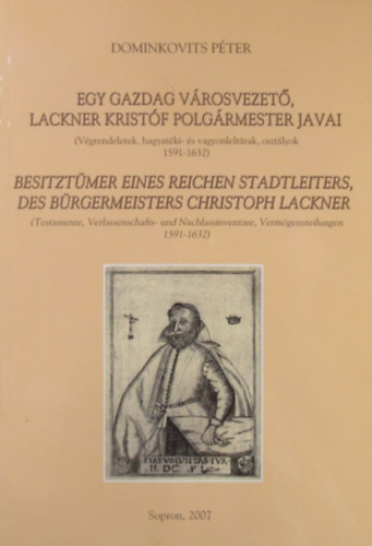 Dominkovits Péter - Egy gazdag városvezető, Lackner Kristóf polgármester javai (Végrendeletek, hagyatéki- és vagyonleltárak, osztályok 1591-1632) - Besitztümer eines reichen Stadtleiters, des Bürgermeisters Christoph Lackner (Testamente, Verlassenschafts- und