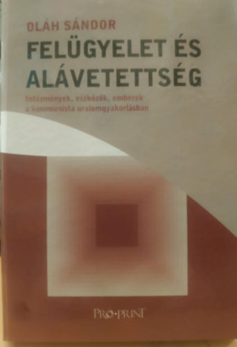 Ol�h S�ndor - Fel�gyelet �s al�vetets�g - Int�zm�nyek, eszk�z�k, emberek a kommunista uralomgyakorl�sban