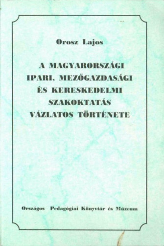 Orosz Lajos - A magyarorsz�gi ipari, mez�gazdas�gi �s kereskedelmi szakoktat�s v�zlatos t�rt�nete