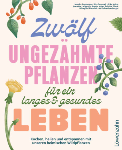 Zwölf ungezähmte Pflanzen für ein langes & gesundes Leben - Kochen, heilen und entspannen mit unseren heimischen Wildpflanzen