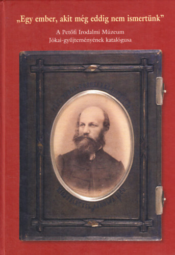 E. Csorba Csilla  (szerk.) - "Egy ember, akit eddig mg nem ismertnk" A Petfi Irodalmi Mzeum Jkai-gyjtemnynek katalgusa