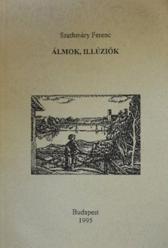 Szathmáry Ferenc - Álmok, illúziók - Szathmáry Ferenc összegyűjtött írásai
