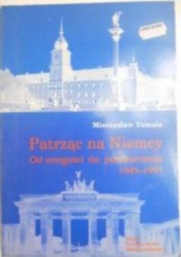 Mieczyslaw Tomala - Patrzac na Niemcy - Od wrogosci do porozumienia 1945-1991