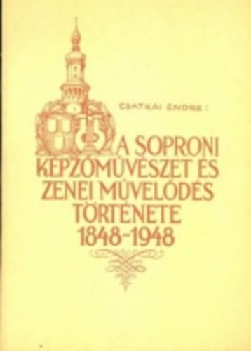 Csatkai Endre - A soproni k�pz�m�v�szet �s zenei m�vel�d�s t�rt�nete 1848-1948