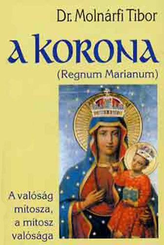 Dr. Molnárfi Tibor - A korona -Regnum Marianum- A valóság mítosza, a mítosz valósága