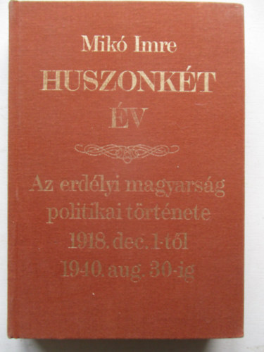 Mik� Imre - Huszonk�t �v - Az erd�lyi magyars�g politikai t�rt�nete 1918 december 1-t�l 1940. augusztus 30-ig (Reprint)
