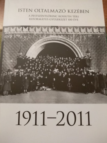 Isten oltalmaz kezben - A Pestszentlrinc Kossuth tri reformtus gylekezet 100 ve 1911-2011