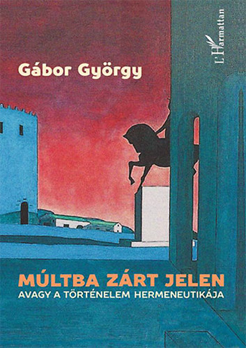 G�bor Gy�rgy - M�ltba z�rt jelen, avagy a t�rt�nelem hermeneutik�ja