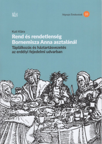 Kuti Klára - Rend és rendetlenség Bornemisza Anna asztalánál - Táplálkozás és háztartásvezetés az erdélyi fejedelmi udvarban