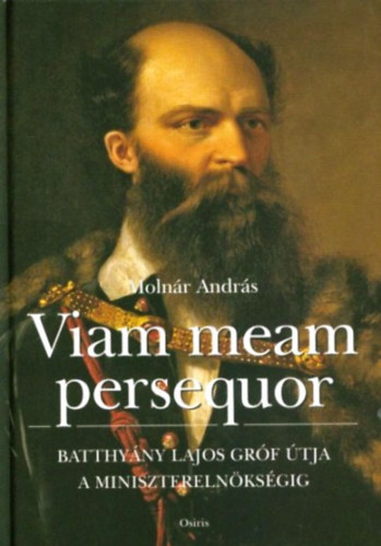Molnár András - Viam Meam Persequor - Batthyány Lajos gróf útja a miniszterelnökségig