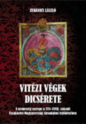 Zub�nics L�szl� - Vit�zi v�gek dics�rete - A nemess�g szerepe a XVI-XVIII. sz�zadi �szakkelet-Magyarorsz�g t�rsadalmi fejl�d�s�ben