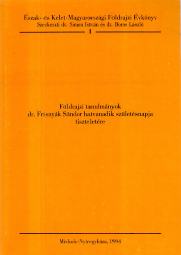 Simon Istvn dr.; Boros Lszl dr.  (szerk.) - Fldrajzi tanulmnyok dr. Frisnyk Sndor hatvanadik szletsnapja tiszteletre (szak- s Kelet-Magyarorszgi Fldrajzi vknyv 1.)