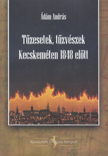 Ádám András - Tűzesetek, tűzvészek Kecskeméten 1848 előtt