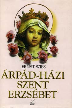 Ernst Wies - Árpád-házi Szent Erzsébet - A lázadó szentség