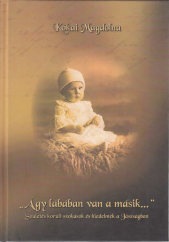 K�kai Magdolna - ,,�gy l�b�ban van a m�sik..." (Sz�let�s k�r�li szok�sok �s hiedelmek a J�szs�gban)